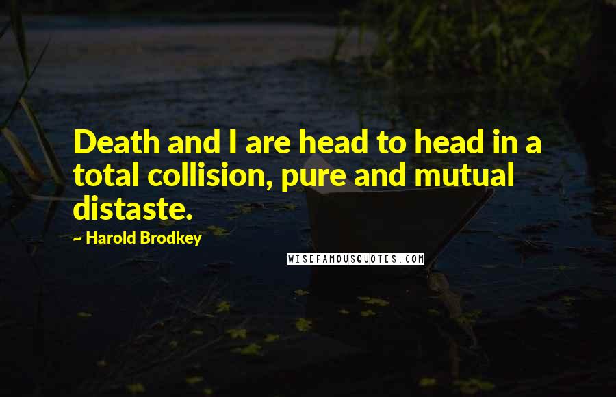 Harold Brodkey Quotes: Death and I are head to head in a total collision, pure and mutual distaste.