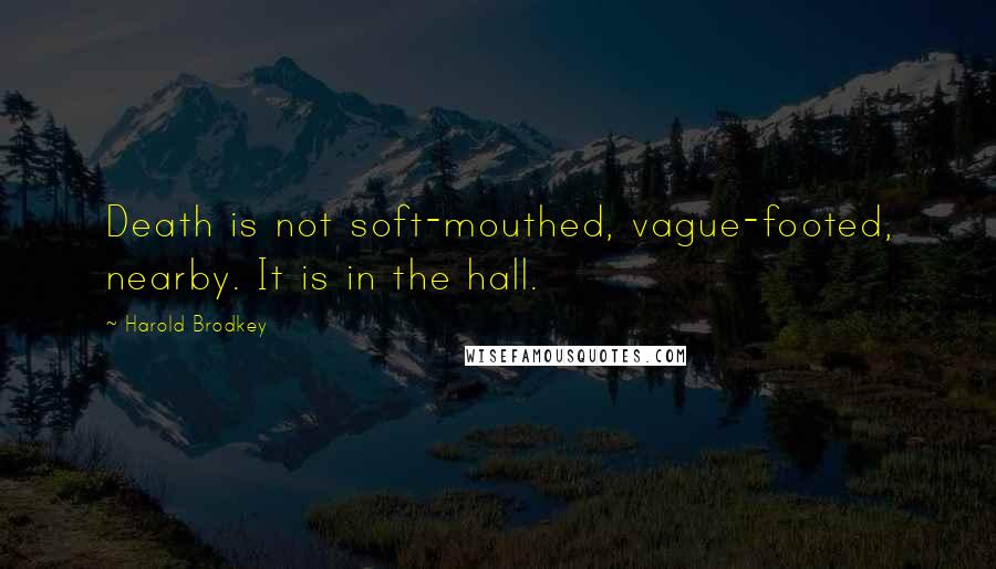 Harold Brodkey Quotes: Death is not soft-mouthed, vague-footed, nearby. It is in the hall.