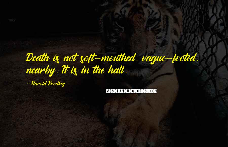 Harold Brodkey Quotes: Death is not soft-mouthed, vague-footed, nearby. It is in the hall.