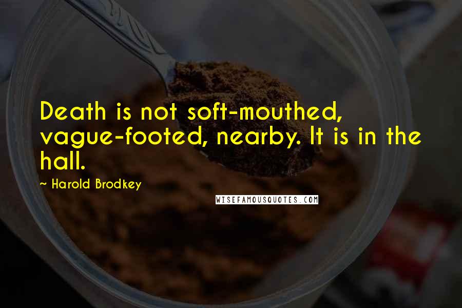 Harold Brodkey Quotes: Death is not soft-mouthed, vague-footed, nearby. It is in the hall.