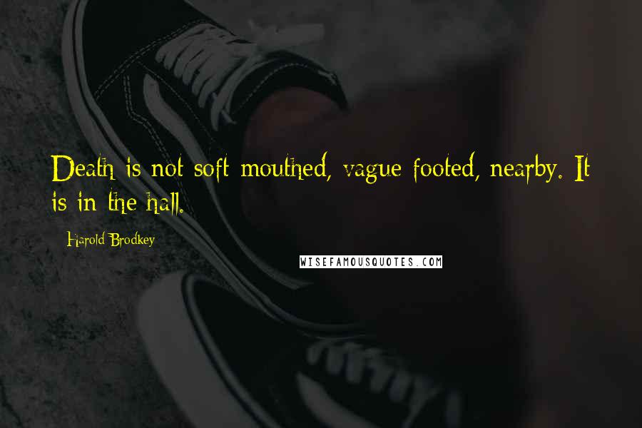Harold Brodkey Quotes: Death is not soft-mouthed, vague-footed, nearby. It is in the hall.