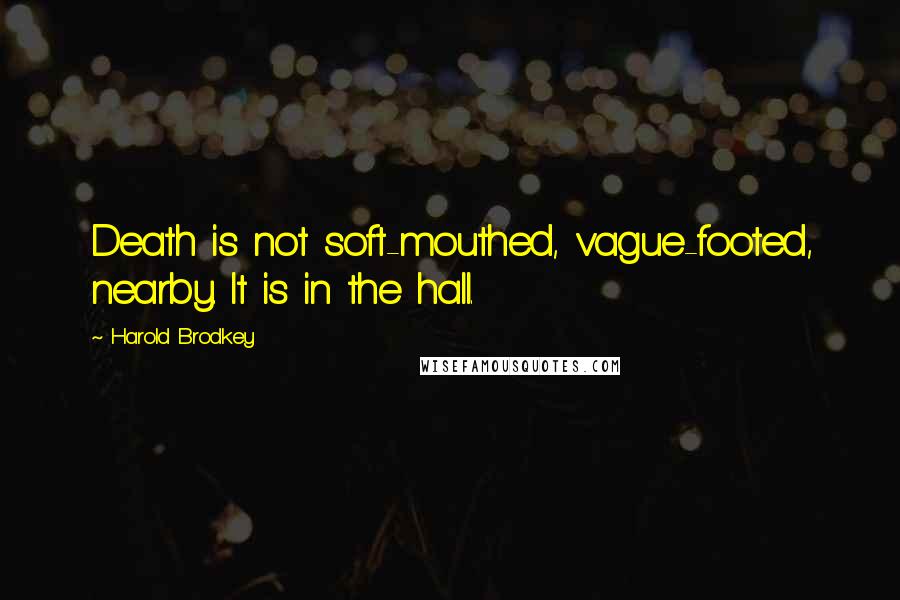 Harold Brodkey Quotes: Death is not soft-mouthed, vague-footed, nearby. It is in the hall.
