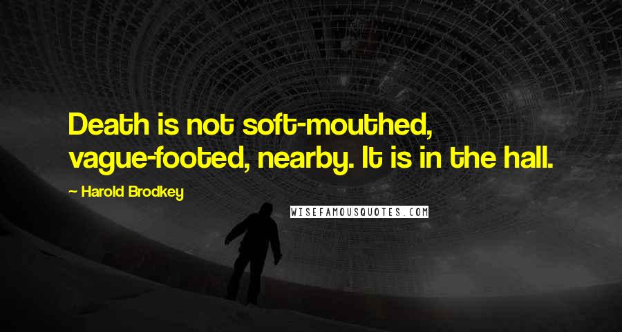 Harold Brodkey Quotes: Death is not soft-mouthed, vague-footed, nearby. It is in the hall.