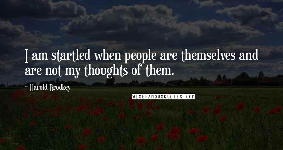 Harold Brodkey Quotes: I am startled when people are themselves and are not my thoughts of them.