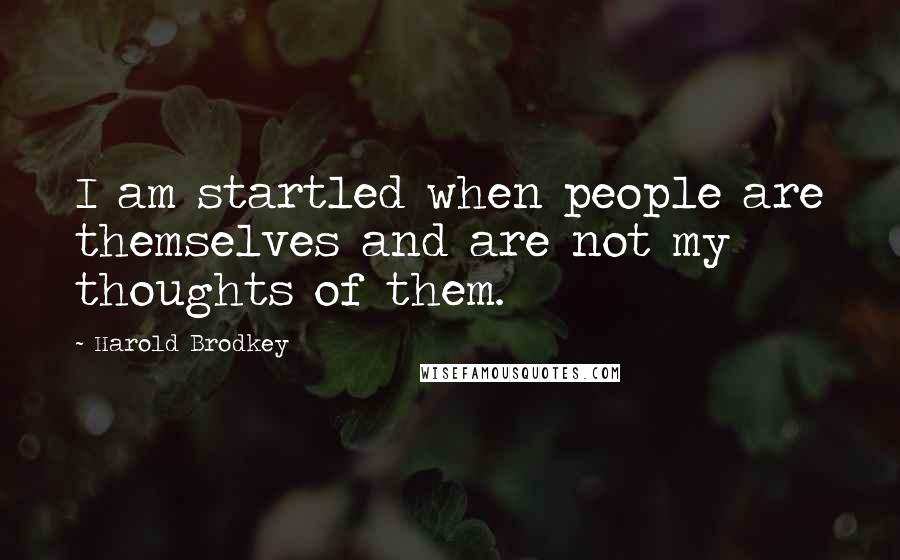 Harold Brodkey Quotes: I am startled when people are themselves and are not my thoughts of them.