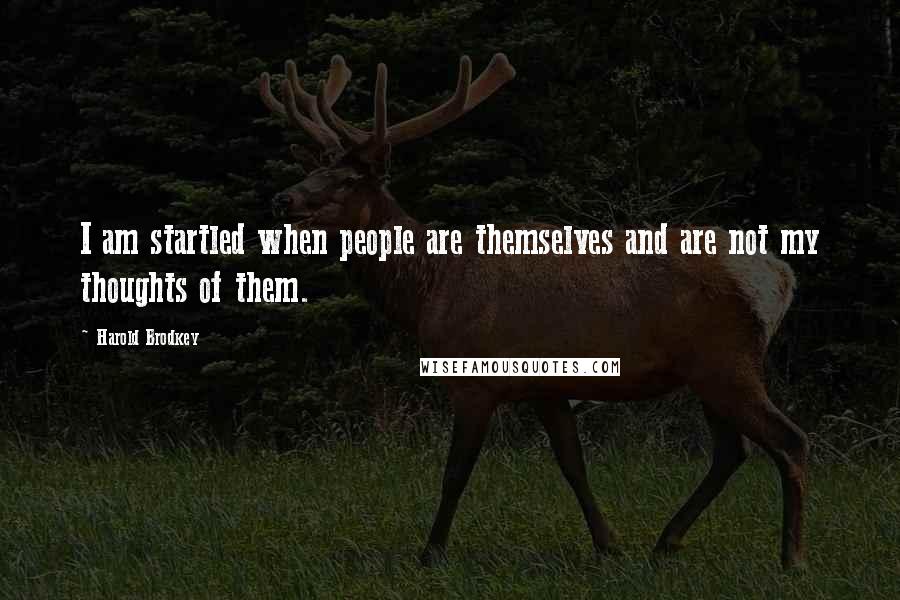 Harold Brodkey Quotes: I am startled when people are themselves and are not my thoughts of them.