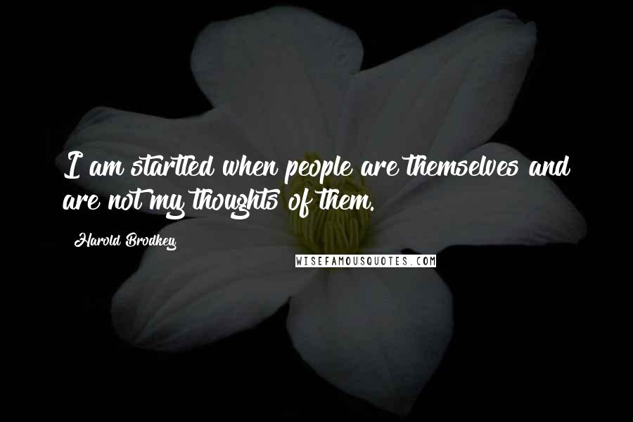 Harold Brodkey Quotes: I am startled when people are themselves and are not my thoughts of them.