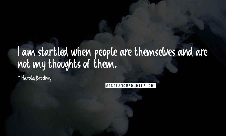 Harold Brodkey Quotes: I am startled when people are themselves and are not my thoughts of them.