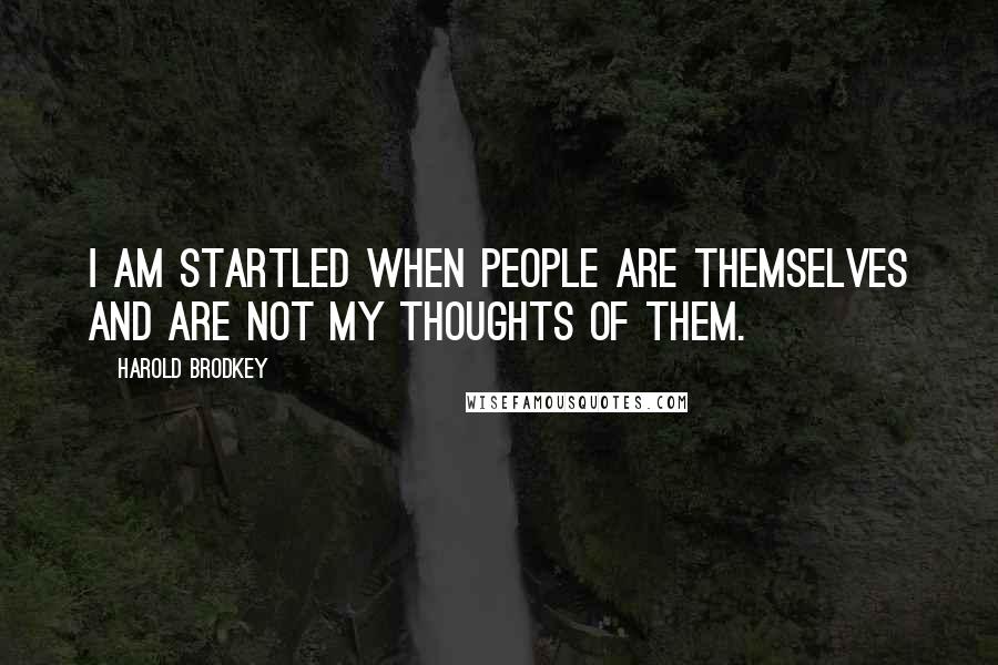 Harold Brodkey Quotes: I am startled when people are themselves and are not my thoughts of them.