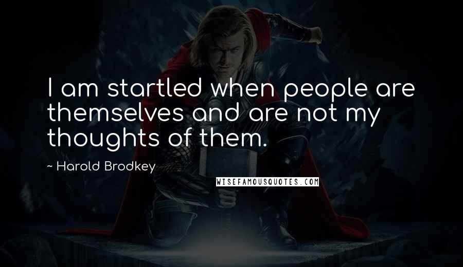 Harold Brodkey Quotes: I am startled when people are themselves and are not my thoughts of them.