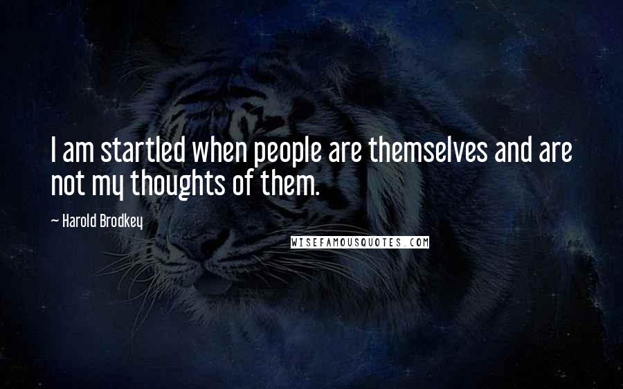 Harold Brodkey Quotes: I am startled when people are themselves and are not my thoughts of them.