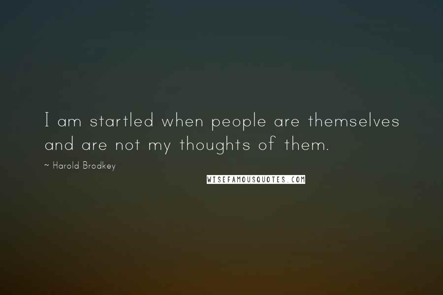 Harold Brodkey Quotes: I am startled when people are themselves and are not my thoughts of them.