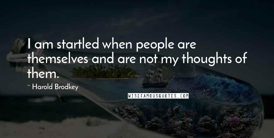 Harold Brodkey Quotes: I am startled when people are themselves and are not my thoughts of them.