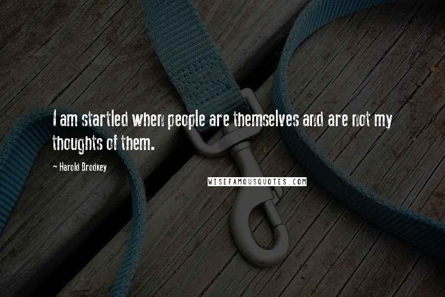 Harold Brodkey Quotes: I am startled when people are themselves and are not my thoughts of them.