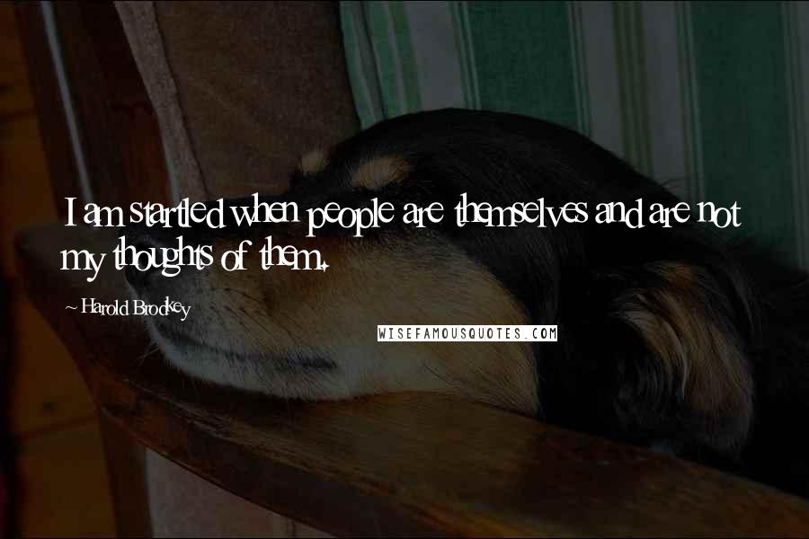 Harold Brodkey Quotes: I am startled when people are themselves and are not my thoughts of them.