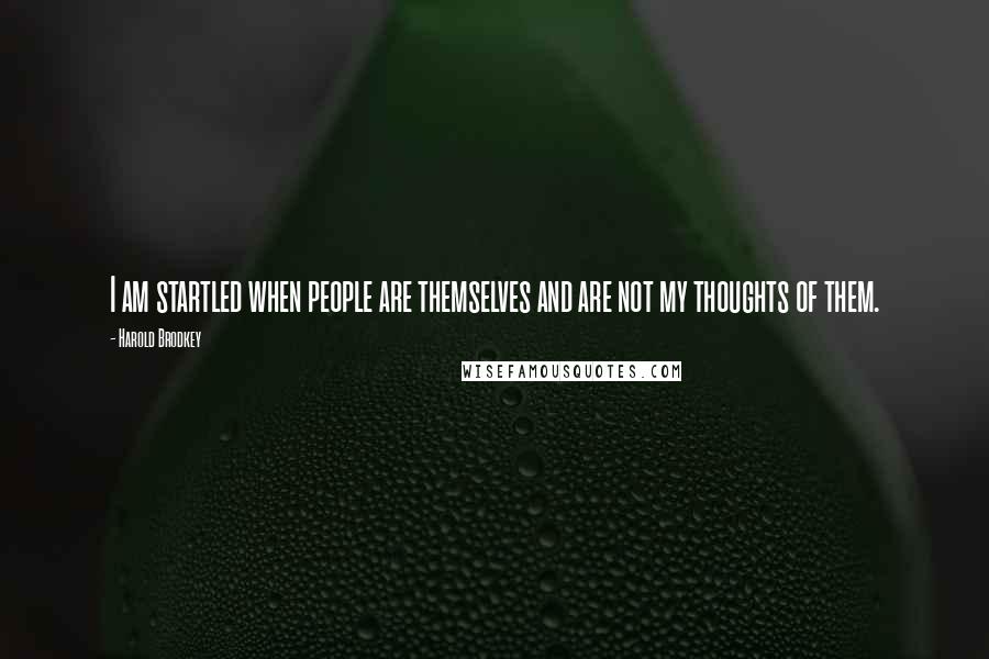 Harold Brodkey Quotes: I am startled when people are themselves and are not my thoughts of them.