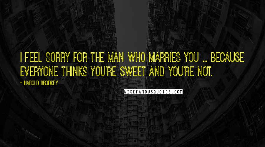 Harold Brodkey Quotes: I feel sorry for the man who marries you ... because everyone thinks you're sweet and you're not.