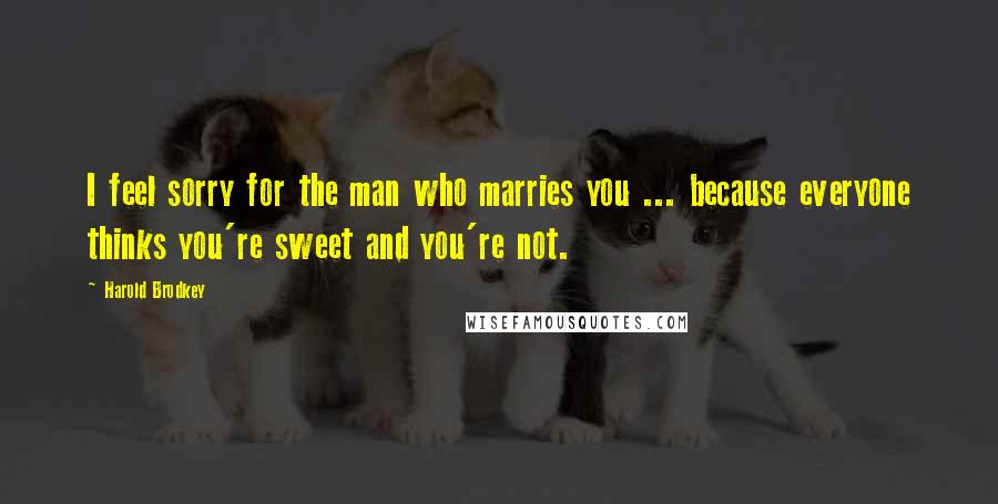 Harold Brodkey Quotes: I feel sorry for the man who marries you ... because everyone thinks you're sweet and you're not.