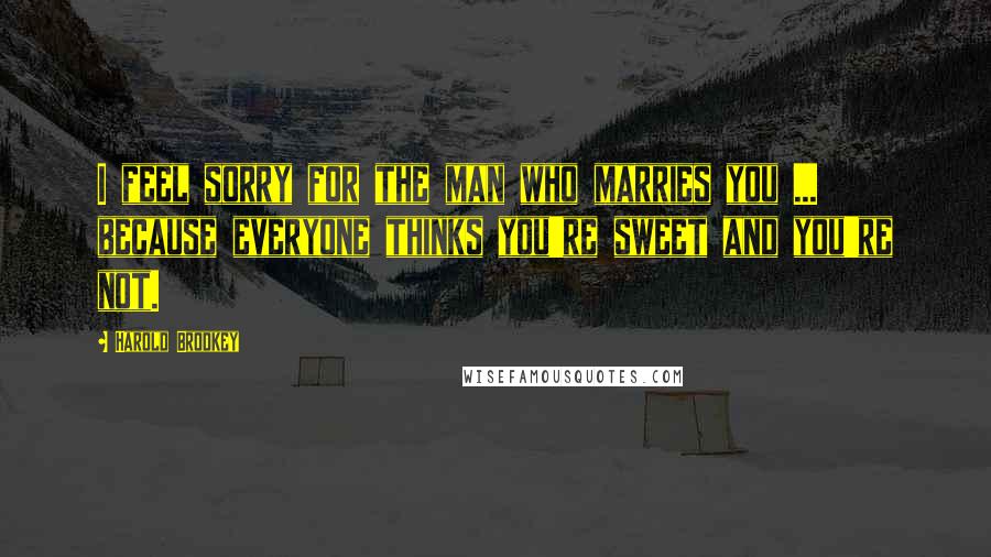 Harold Brodkey Quotes: I feel sorry for the man who marries you ... because everyone thinks you're sweet and you're not.