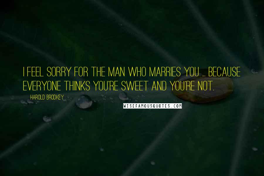 Harold Brodkey Quotes: I feel sorry for the man who marries you ... because everyone thinks you're sweet and you're not.