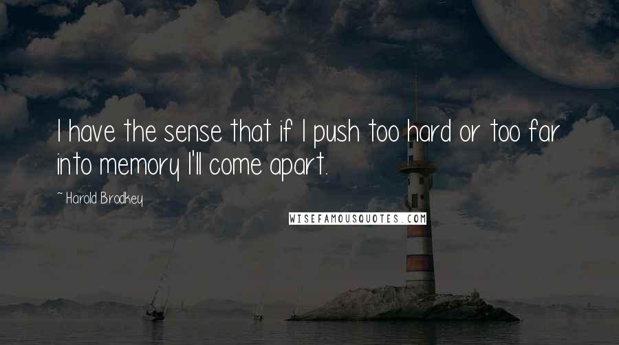 Harold Brodkey Quotes: I have the sense that if I push too hard or too far into memory I'll come apart.