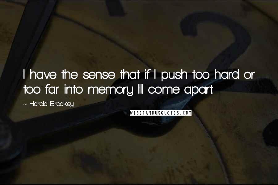 Harold Brodkey Quotes: I have the sense that if I push too hard or too far into memory I'll come apart.