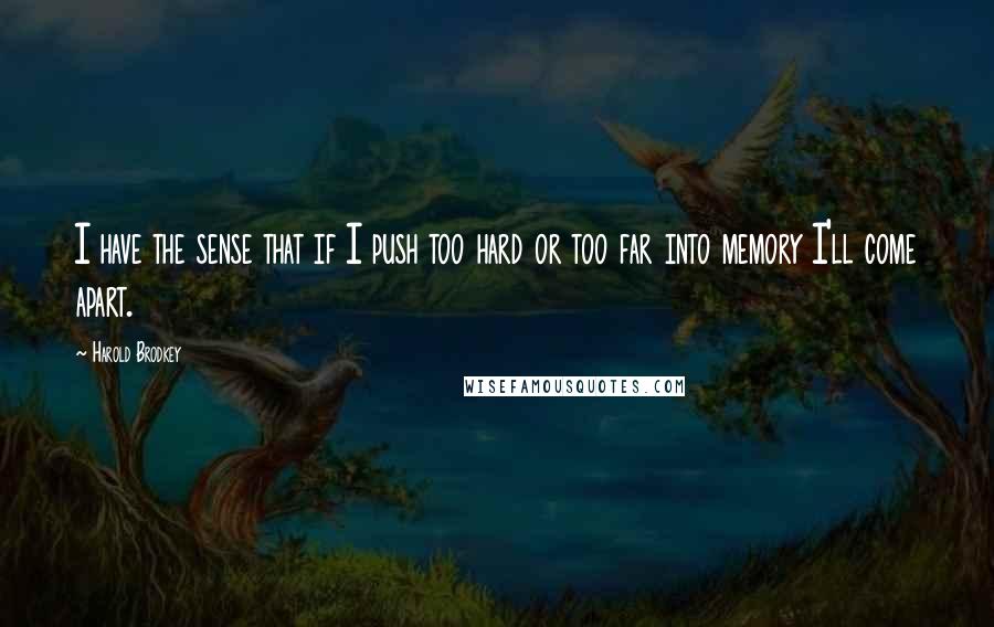 Harold Brodkey Quotes: I have the sense that if I push too hard or too far into memory I'll come apart.