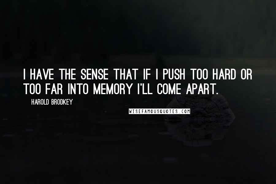 Harold Brodkey Quotes: I have the sense that if I push too hard or too far into memory I'll come apart.