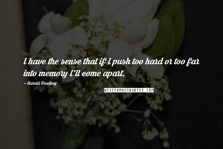 Harold Brodkey Quotes: I have the sense that if I push too hard or too far into memory I'll come apart.