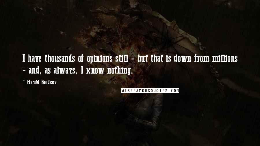 Harold Brodkey Quotes: I have thousands of opinions still - but that is down from millions - and, as always, I know nothing.