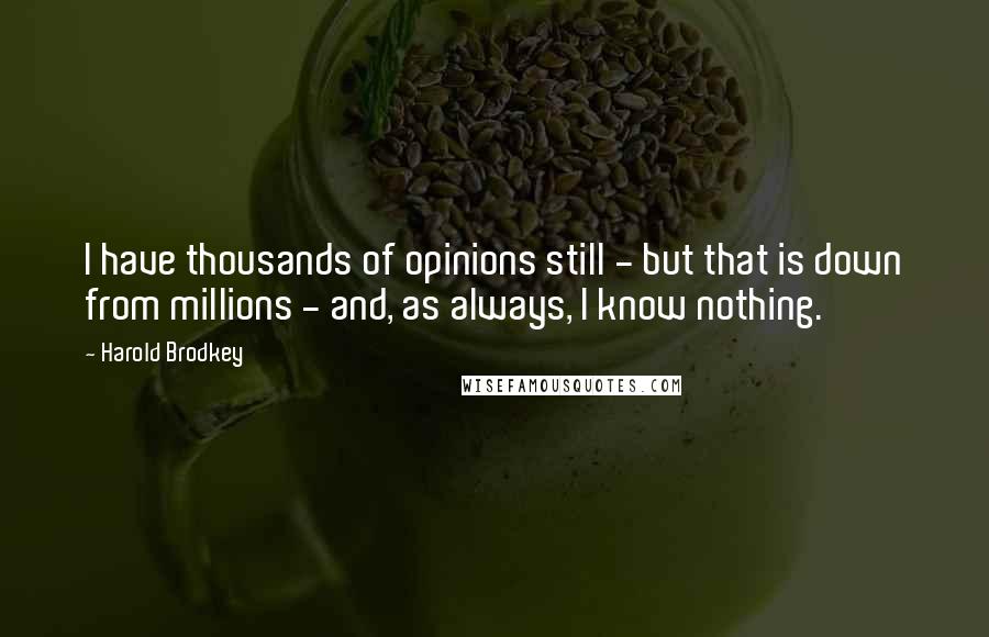 Harold Brodkey Quotes: I have thousands of opinions still - but that is down from millions - and, as always, I know nothing.