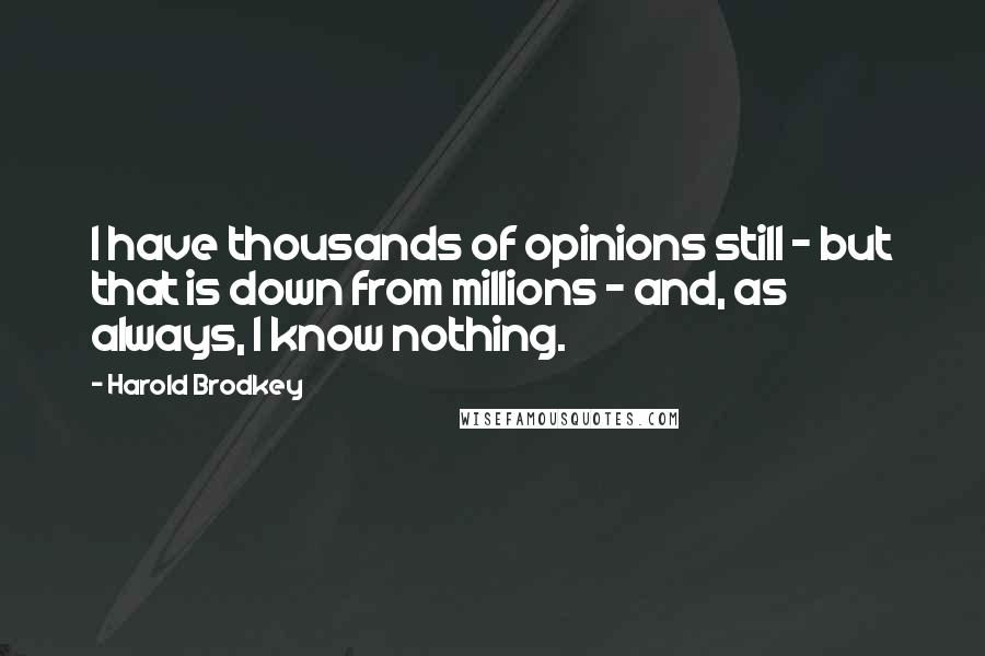 Harold Brodkey Quotes: I have thousands of opinions still - but that is down from millions - and, as always, I know nothing.