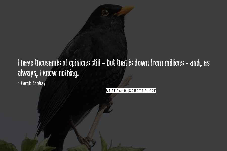 Harold Brodkey Quotes: I have thousands of opinions still - but that is down from millions - and, as always, I know nothing.