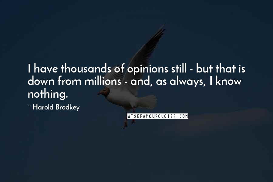 Harold Brodkey Quotes: I have thousands of opinions still - but that is down from millions - and, as always, I know nothing.