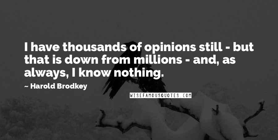 Harold Brodkey Quotes: I have thousands of opinions still - but that is down from millions - and, as always, I know nothing.