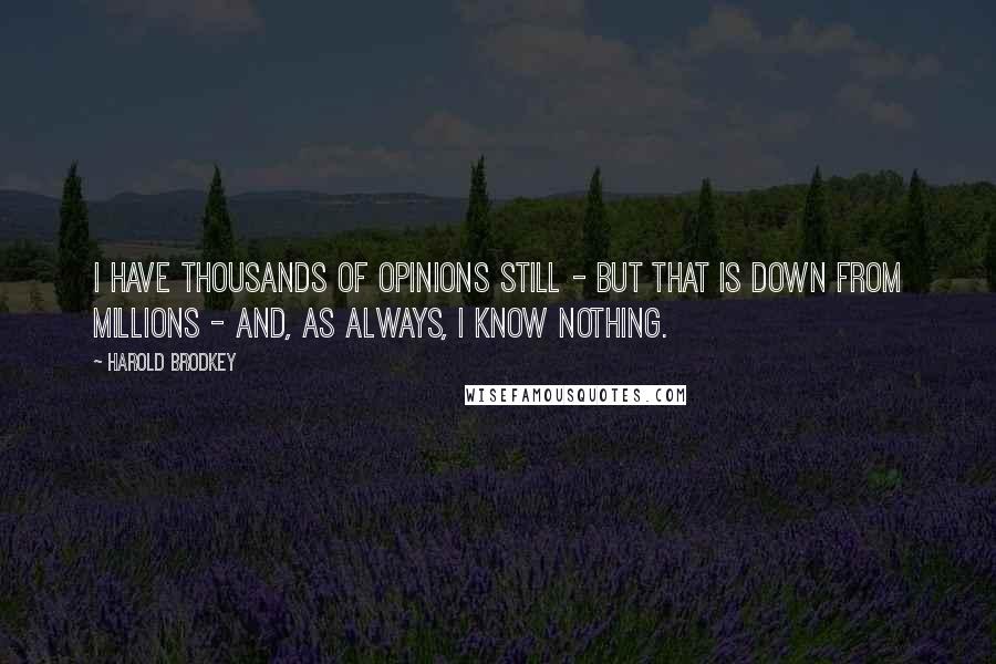 Harold Brodkey Quotes: I have thousands of opinions still - but that is down from millions - and, as always, I know nothing.