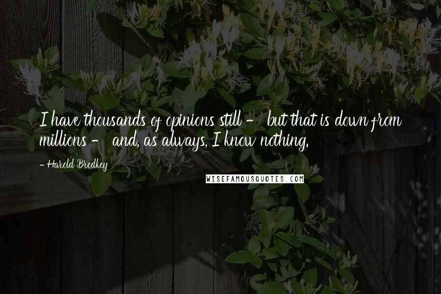 Harold Brodkey Quotes: I have thousands of opinions still - but that is down from millions - and, as always, I know nothing.