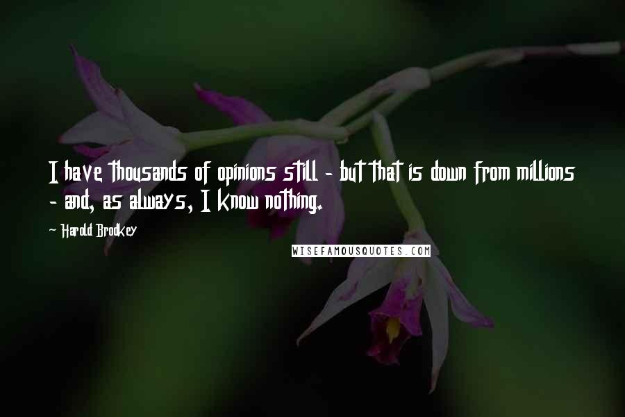 Harold Brodkey Quotes: I have thousands of opinions still - but that is down from millions - and, as always, I know nothing.