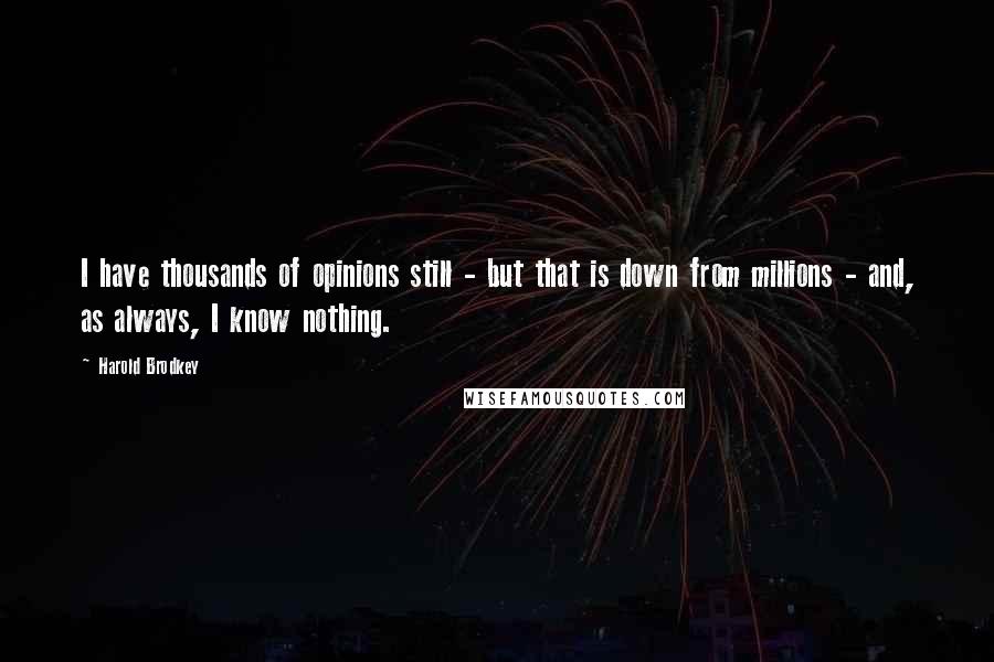 Harold Brodkey Quotes: I have thousands of opinions still - but that is down from millions - and, as always, I know nothing.