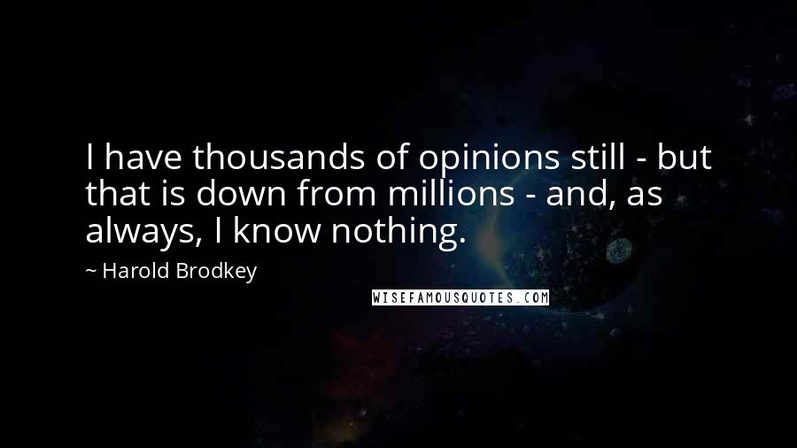 Harold Brodkey Quotes: I have thousands of opinions still - but that is down from millions - and, as always, I know nothing.