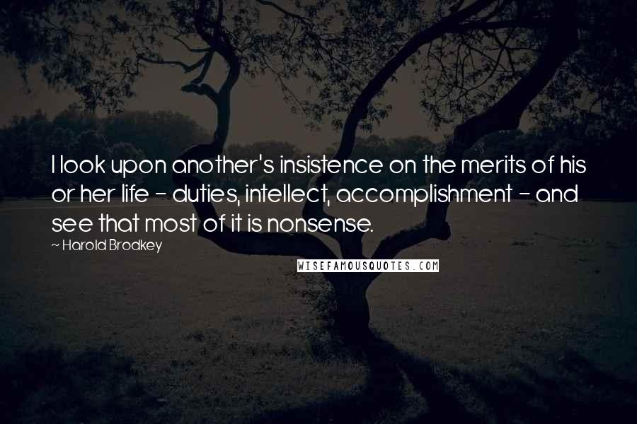 Harold Brodkey Quotes: I look upon another's insistence on the merits of his or her life - duties, intellect, accomplishment - and see that most of it is nonsense.