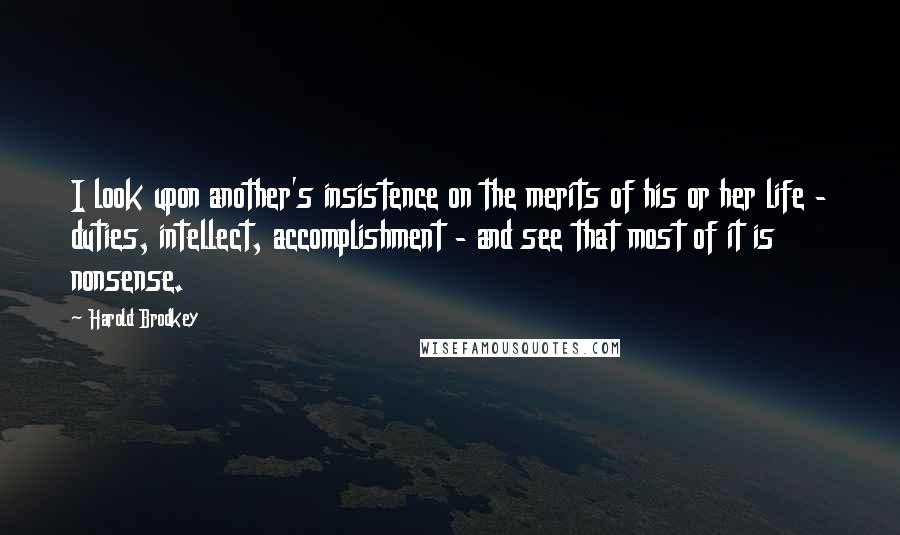 Harold Brodkey Quotes: I look upon another's insistence on the merits of his or her life - duties, intellect, accomplishment - and see that most of it is nonsense.