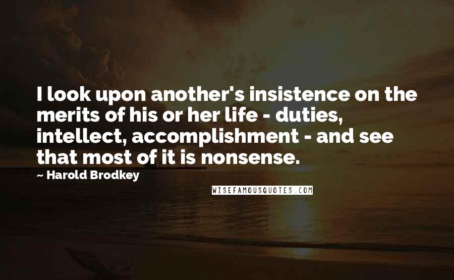 Harold Brodkey Quotes: I look upon another's insistence on the merits of his or her life - duties, intellect, accomplishment - and see that most of it is nonsense.