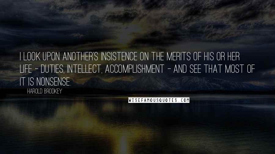 Harold Brodkey Quotes: I look upon another's insistence on the merits of his or her life - duties, intellect, accomplishment - and see that most of it is nonsense.