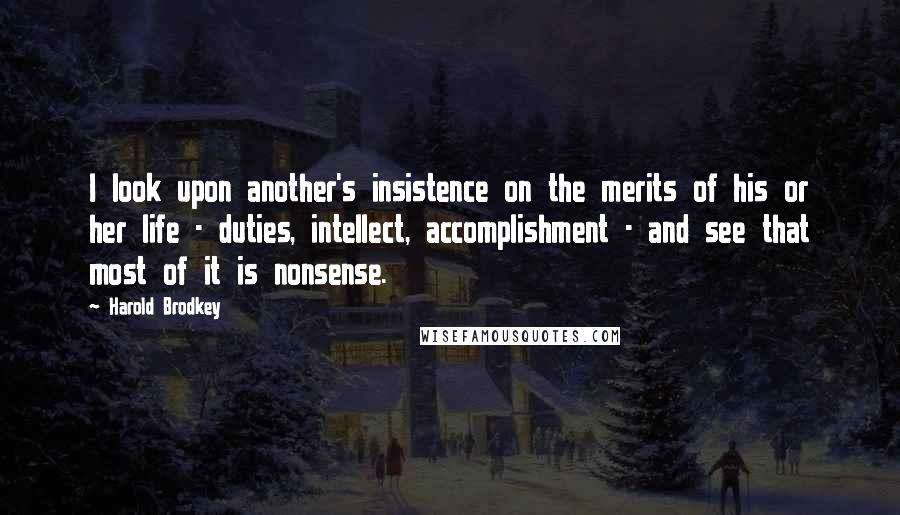 Harold Brodkey Quotes: I look upon another's insistence on the merits of his or her life - duties, intellect, accomplishment - and see that most of it is nonsense.