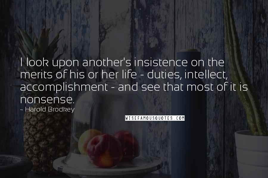 Harold Brodkey Quotes: I look upon another's insistence on the merits of his or her life - duties, intellect, accomplishment - and see that most of it is nonsense.