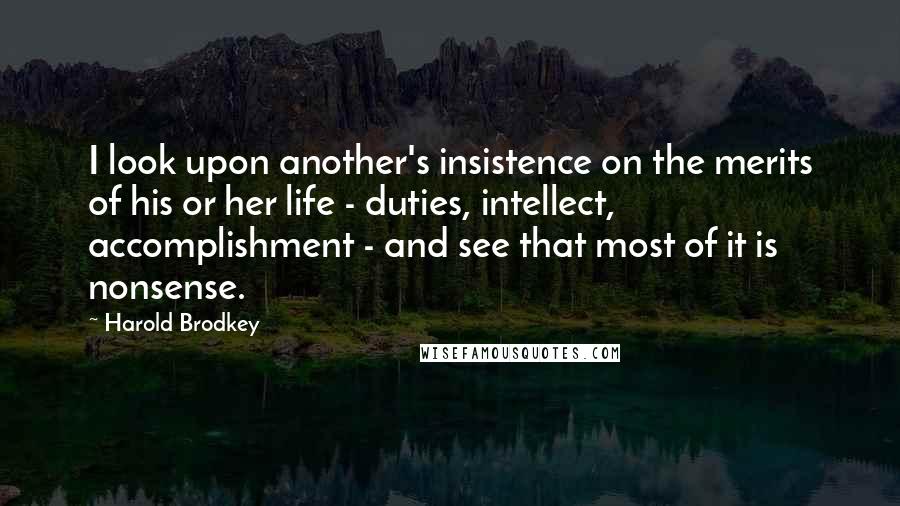 Harold Brodkey Quotes: I look upon another's insistence on the merits of his or her life - duties, intellect, accomplishment - and see that most of it is nonsense.
