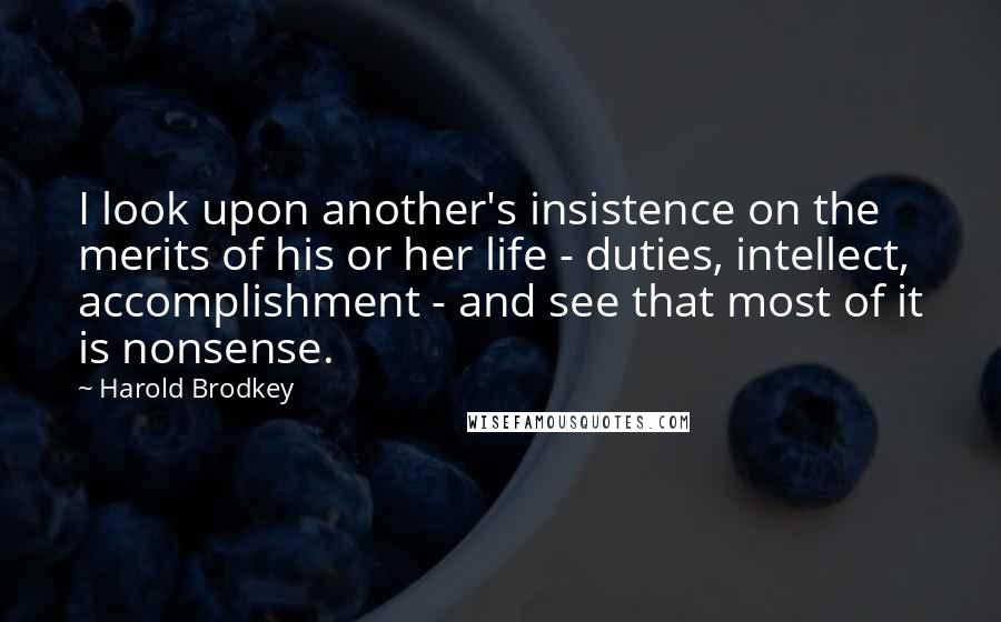 Harold Brodkey Quotes: I look upon another's insistence on the merits of his or her life - duties, intellect, accomplishment - and see that most of it is nonsense.