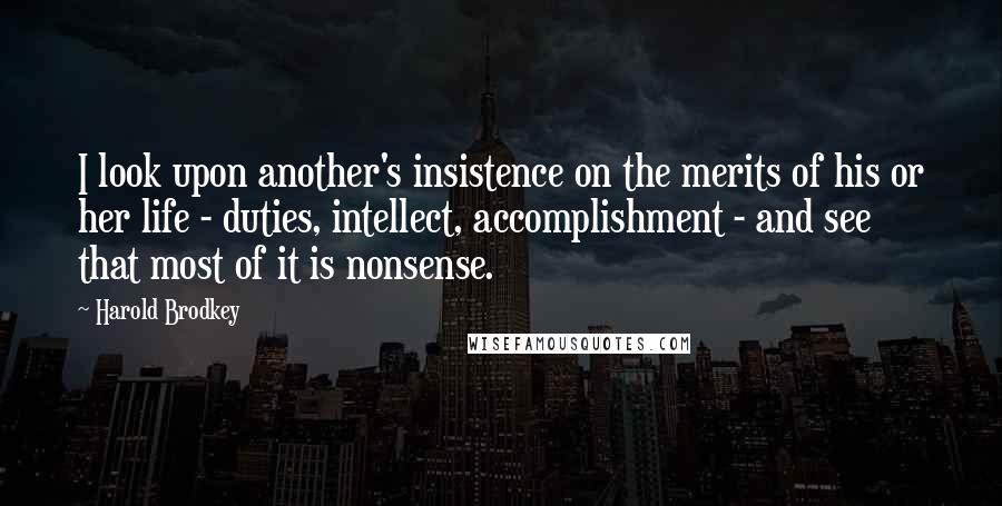 Harold Brodkey Quotes: I look upon another's insistence on the merits of his or her life - duties, intellect, accomplishment - and see that most of it is nonsense.