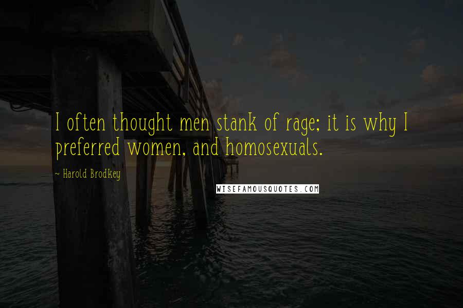 Harold Brodkey Quotes: I often thought men stank of rage; it is why I preferred women, and homosexuals.